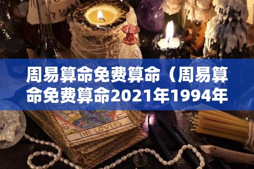 周易算命免费算命（周易算命免费算命2021年1994年属狗人的运势及运程）