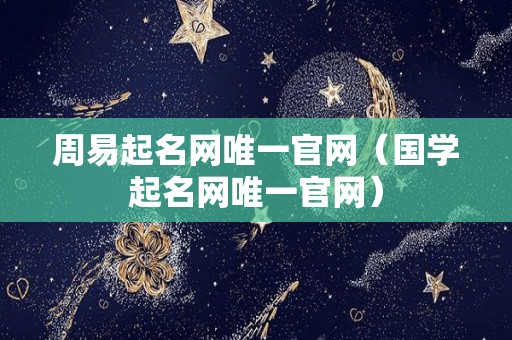 周易起名网唯一官网（国学起名网唯一官网）