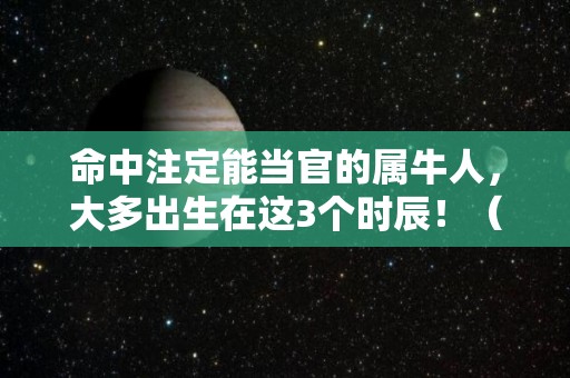 命中注定能当官的属牛人，大多出生在这3个时辰！（属牛当大官有哪些）