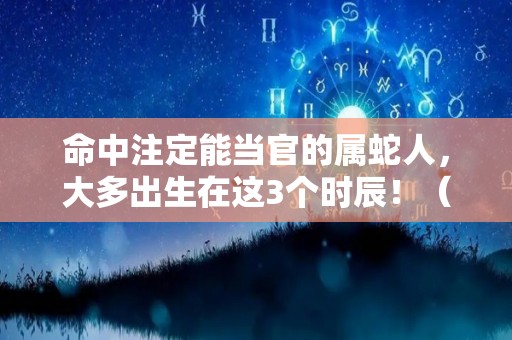 命中注定能当官的属蛇人，大多出生在这3个时辰！（属蛇人能当官吗）