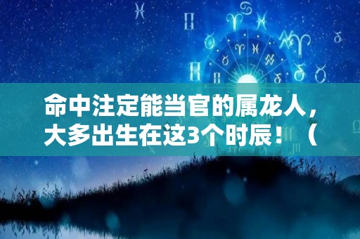 命中注定能当官的属龙人，大多出生在这3个时辰！（命中注定能当官的属龙人,大多出生在这3个时辰好吗）