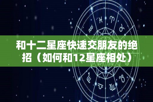 和十二星座快速交朋友的绝招（如何和12星座相处）