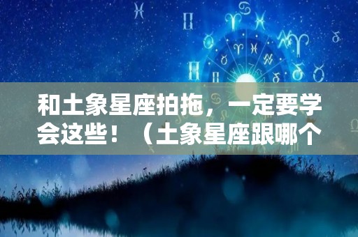 和土象星座拍拖，一定要学会这些！（土象星座跟哪个星座配）