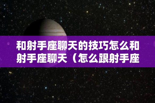 和射手座聊天的技巧怎么和射手座聊天（怎么跟射手座的人谈恋爱）