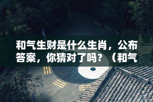 和气生财是什么生肖，公布答案，你猜对了吗？（和气生财属于什么生肖）