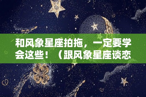 和风象星座拍拖，一定要学会这些！（跟风象星座谈恋爱）