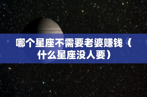 哪个星座不需要老婆赚钱（什么星座没人要）