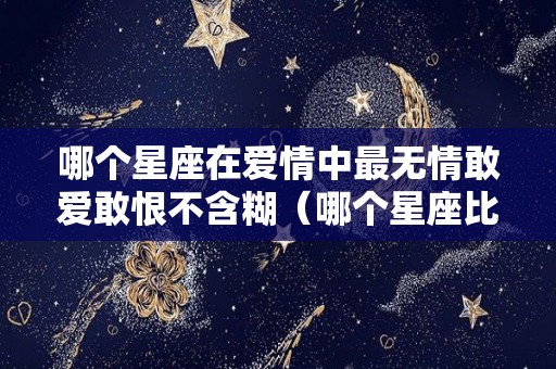 哪个星座在爱情中最无情敢爱敢恨不含糊（哪个星座比较无情）