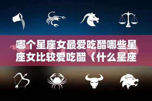 哪个星座女最爱吃醋哪些星座女比较爱吃醋（什么星座女爱吃醋）