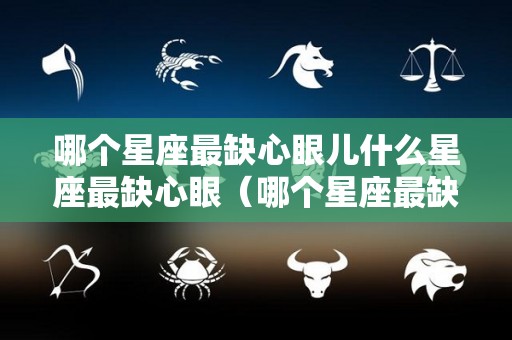 哪个星座最缺心眼儿什么星座最缺心眼（哪个星座最缺德）