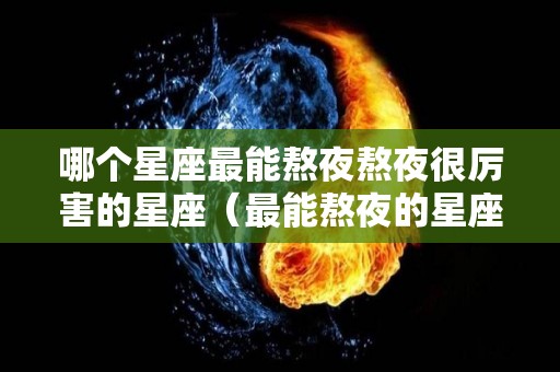 哪个星座最能熬夜熬夜很厉害的星座（最能熬夜的星座排名）