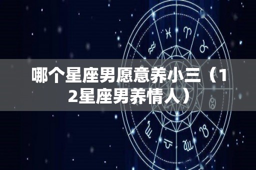 哪个星座男愿意养小三（12星座男养情人）