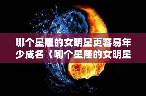 哪个星座的女明星更容易年少成名（哪个星座的女明星更容易年少成名呢）