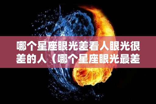 哪个星座眼光差看人眼光很差的人（哪个星座眼光最差）