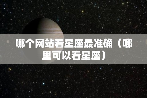 哪个网站看星座最准确（哪里可以看星座）