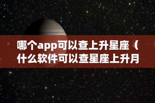 哪个app可以查上升星座（什么软件可以查星座上升月亮）