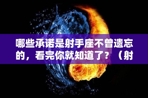 哪些承诺是射手座不曾遗忘的，看完你就知道了？（射手座承诺算数吗）