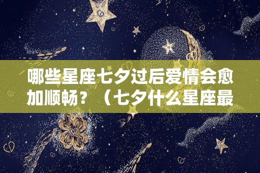 哪些星座七夕过后爱情会愈加顺畅？（七夕什么星座最明显）