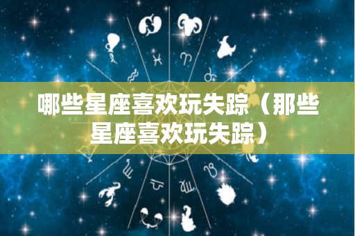 哪些星座喜欢玩失踪（那些星座喜欢玩失踪）