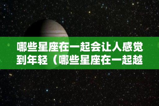 哪些星座在一起会让人感觉到年轻（哪些星座在一起越来越有钱）