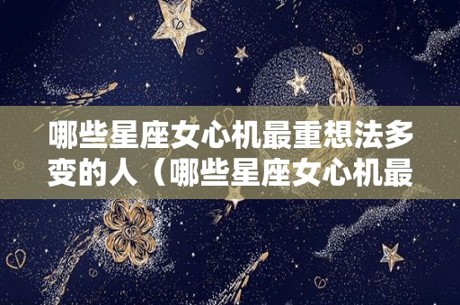 哪些星座女心机最重想法多变的人（哪些星座女心机最重想法多变的人呢）