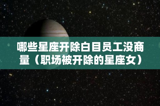 哪些星座开除白目员工没商量（职场被开除的星座女）