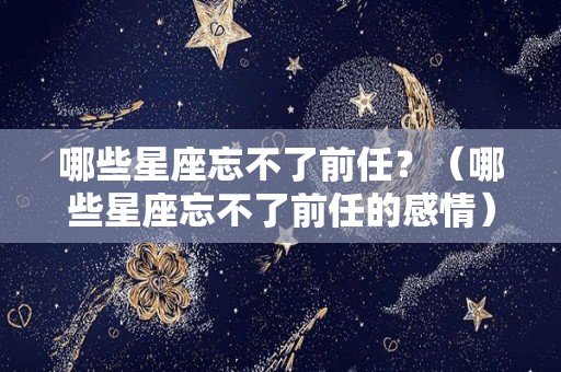 哪些星座忘不了前任？（哪些星座忘不了前任的感情）