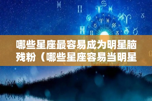 哪些星座最容易成为明星脑残粉（哪些星座容易当明星）