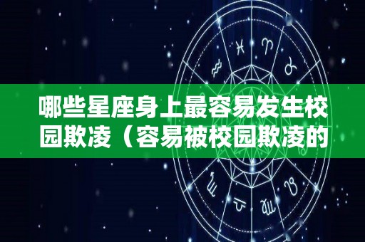 哪些星座身上最容易发生校园欺凌（容易被校园欺凌的星座）