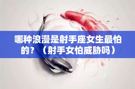 哪种浪漫是射手座女生最怕的？（射手女怕威胁吗）