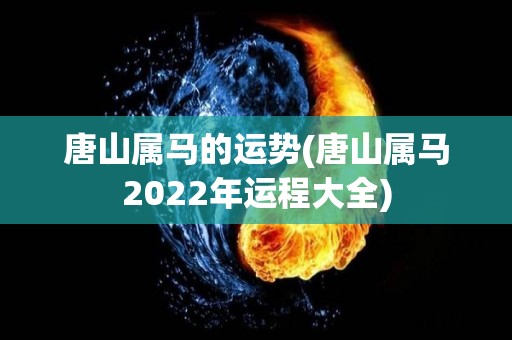 唐山属马的运势(唐山属马2022年运程大全)