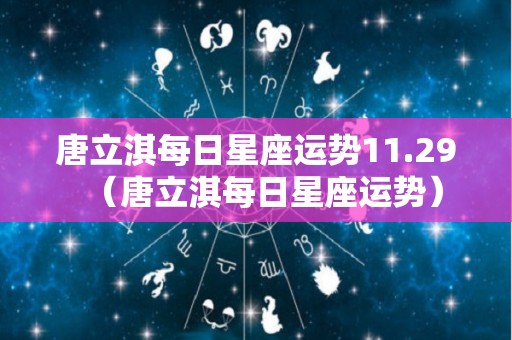 唐立淇每日星座运势11.29（唐立淇每日星座运势）