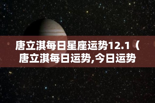 唐立淇每日星座运势12.1（唐立淇每日运势,今日运势）