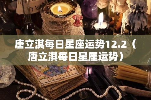 唐立淇每日星座运势12.2（唐立淇每日星座运势）