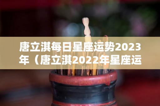 唐立淇每日星座运势2023年（唐立淇2022年星座运势）