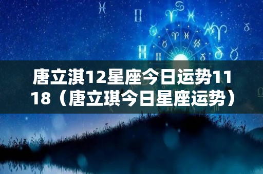 唐立淇12星座今日运势1118（唐立琪今日星座运势）