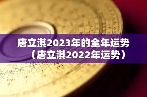 唐立淇2023年的全年运势（唐立淇2022年运势）