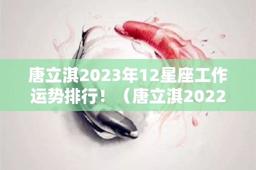 唐立淇2023年12星座工作运势排行！（唐立淇2022年12星座运势）