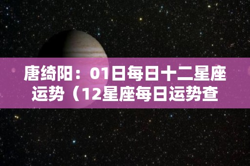 唐绮阳：01日每日十二星座运势（12星座每日运势查询第一星座网）