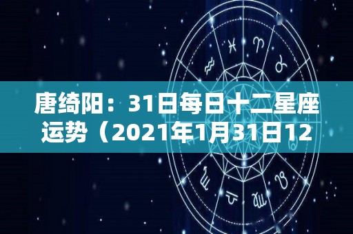 唐绮阳：31日每日十二星座运势（2021年1月31日12星座运势）