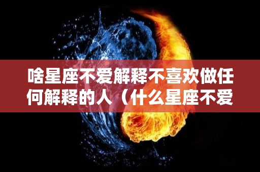 啥星座不爱解释不喜欢做任何解释的人（什么星座不爱表达）