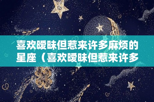 喜欢暧昧但惹来许多麻烦的星座（喜欢暧昧但惹来许多麻烦的星座男生）