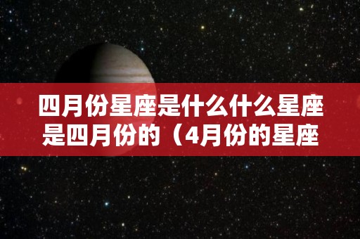 四月份星座是什么什么星座是四月份的（4月份的星座是什么）