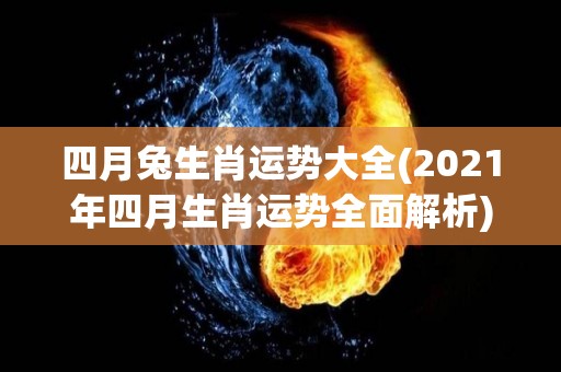 四月兔生肖运势大全(2021年四月生肖运势全面解析)