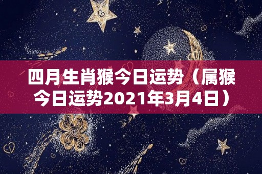 四月生肖猴今日运势（属猴今日运势2021年3月4日）