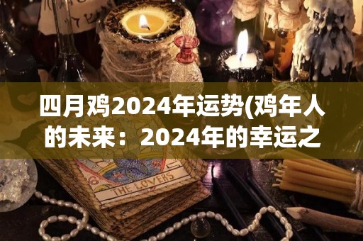 四月鸡2024年运势(鸡年人的未来：2024年的幸运之星)