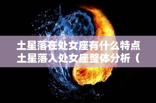 土星落在处女座有什么特点土星落入处女座整体分析（土星落在处女座怎么样）