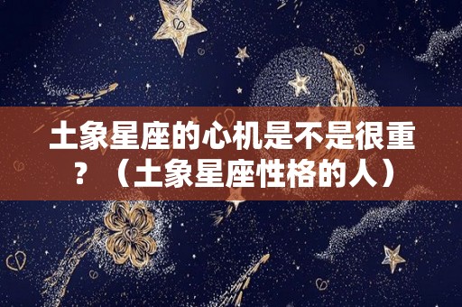 土象星座的心机是不是很重？（土象星座性格的人）