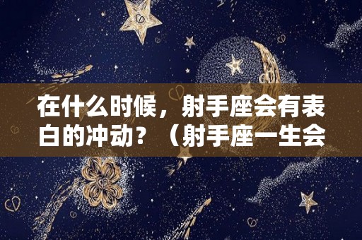 在什么时候，射手座会有表白的冲动？（射手座一生会被表白多少次）