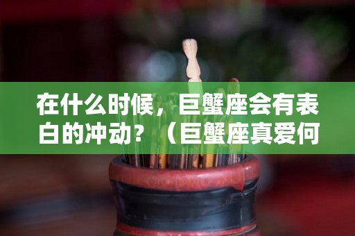 在什么时候，巨蟹座会有表白的冲动？（巨蟹座真爱何时出现）